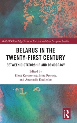 Belarus in the Twenty-First Century: Between Dictatorship and Democracy by Korosteleva, Elena