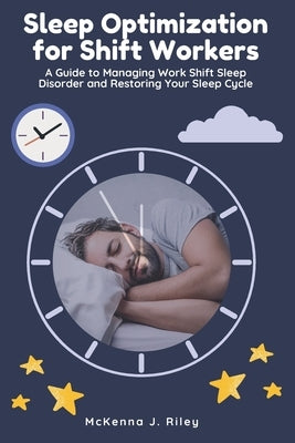 Sleep Optimization for Shift Workers: A Guide to Managing Work Shift Sleep Disorder and Restoring Your Sleep Cycle by Riley, McKenna J.