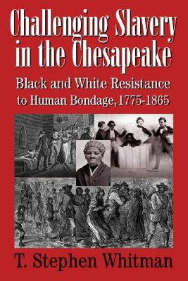 Challenging Slavery in the Chesapeake: Black and White Resistance to Human Bondage, 1775-1865 by Whitman, T. Stephen