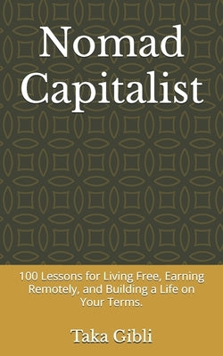 Nomad Capitalist: 100 Lessons for Living Free, Earning Remotely, and Building a Life on Your Terms. by Gibli, Taka