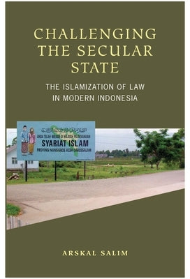 Challenging the Secular State: The Islamization of Law in Modern Indonesia by Salim, Arskal