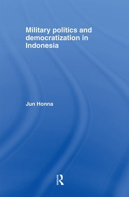Military Politics and Democratization in Indonesia by Honna, Jun