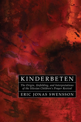 Kinderbeten: The Origin, Unfolding, and Interpretations of the Silesian Children's Prayer Revival by Swensson, Eric Jonas