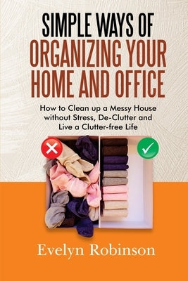 Simple Ways of Organizing Your Home and Office: How to Clean up a Messy House without Stress, De-Clutter and Live a Clutter-free Life by Robinson, Evelyn