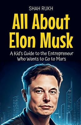 All About Elon Musk: A Kid's Guide to the Entrepreneur Who Wants to Go to Mars by Rukh, Shah