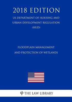 Floodplain Management and Protection of Wetlands (US Department of Housing and Urban Development Regulation) (HUD) (2018 Edition) by The Law Library