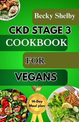 Ckd Stage 3 Cookbook for Vegans: A Comprehensive Guide to CKD Stage 3 with Over 70 Vegan Recipes, Expert Tips, a 14-Day Meal Plan, In-Depth Insights, by Shelby, Becky