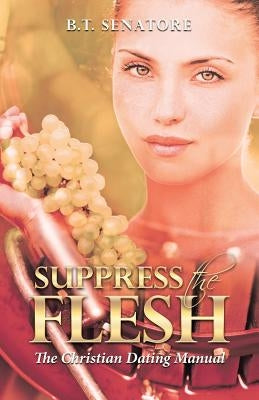 Suppress the Flesh: The Christian Dating Manual by Senatore, B. T.