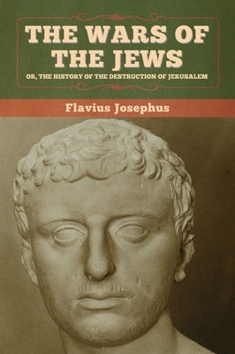 The Wars of the Jews; Or, The History of the Destruction of Jerusalem by Josephus, Flavius