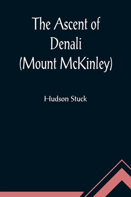 The Ascent of Denali (Mount McKinley); A Narrative of the First Complete Ascent of the Highest Peak in North America by Stuck, Hudson