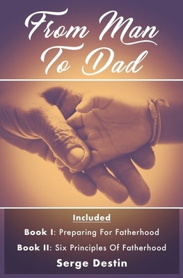 From Man To Dad: Book 1: Preparing for Fatherhood Book 2: Six Principles of Fatherhood by Destin, Serge