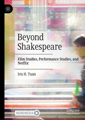 Beyond Shakespeare: Film Studies, Performance Studies, and Netflix by Tuan, Iris H.