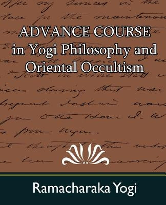 Advance Course in Yogi Philosophy and Oriental Occultism by Ramacharaka, Yogi