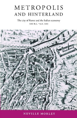 Metropolis and Hinterland: The City of Rome and the Italian Economy, 200 BC Ad 200 by Morley, Neville