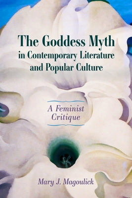 The Goddess Myth in Contemporary Literature and Popular Culture: A Feminist Critique by Magoulick, Mary J.