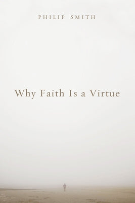 Why Faith Is a Virtue by Smith, Philip D.