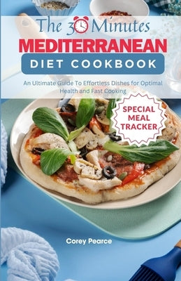 The 30-Minute Mediterranean Diet Cookbook: An Ultimate Guide To Effortless Dishes for Optimal Health and Fast Cooking by Pearce, Corey