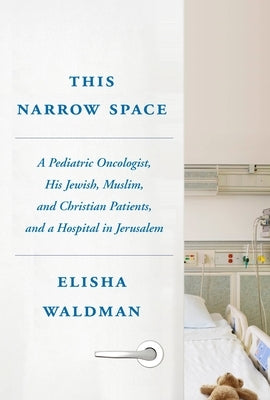 This Narrow Space: A Pediatric Oncologist, His Jewish, Muslim, and Christian Patients, and a Hospital in Jerusalem by Waldman, Elisha