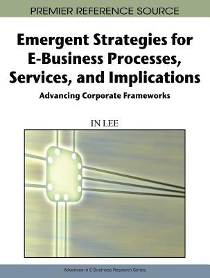 Emergent Strategies for E-Business Processes, Services, and Implications: Advancing Corporate Frameworks by Lee, In