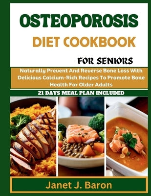 Osteoporosis Diet Cookbook For Seniors: Naturally Prevent And Reverse Bone Loss With Delicious Calcium-Rich Recipes To Promote Bone Health For Older A by J. Baron, Janet