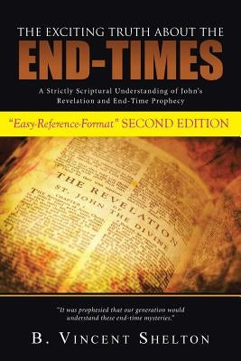 The Exciting Truth about the End-Times: A Strictly Scriptural Understanding of John's Revelation and End-Time Prophecy by Shelton, B. Vincent