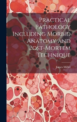 Practical Pathology Including Morbid Anatomy and Post-Mortem Technique by Miller, James