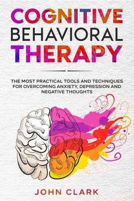 Cognitive Behavioral Therapy: The Most Practical Tools and Techniques for Overcoming Anxiety, Depression and Negative Thoughts. by Clark, John