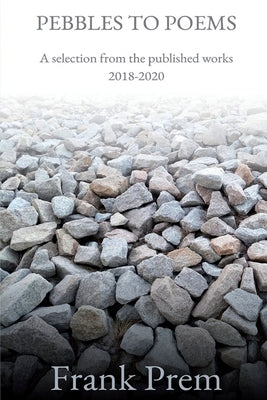 Pebbles to Poems: A selection from the published works 2018-2020 by Prem, Frank
