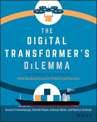 The Digital Transformer's Dilemma: How to Energize Your Core Business While Building Disruptive Products and Services by Frankenberger, Karolin