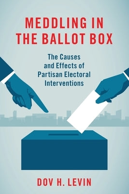 Meddling in the Ballot Box: The Causes and Effects of Partisan Electoral Interventions by Levin, Dov H.