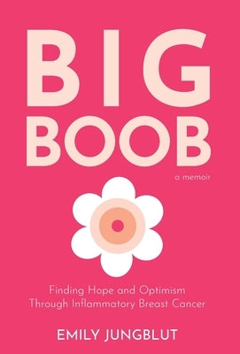Big Boob: Finding Hope and Optimism Through Inflammatory Breast Cancer by Jungblut, Emily
