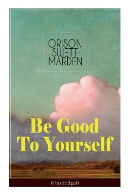 Be Good To Yourself (Unabridged): Appreciate the Marvelousness of the Human Mechanism: How to Keep Your Powers up to the Highest Possible Standard, Ho by Marden, Orison Swett