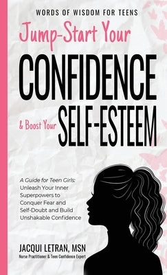 Jump-Start Your Confidence and Boost Your Self-Esteem: A Guide for Teen Girls: Unleash Your Inner Superpowers to Conquer Fear and Self-Doubt, and Buil by Letran, Jacqui