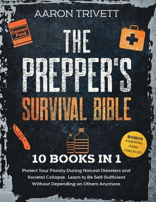 The Prepper's Survival Bible: Protect Your Family During Natural Disasters and Societal Collapse. Learn to Be Self-Sufficient Without Depending on O by Trivett, Aaron