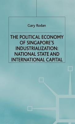 The Political Economy of Singapore's Industrialization: National State and International Capital by Rodan, Garry