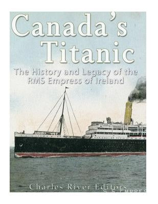 Canada's Titanic: The History and Legacy of the RMS Empress of Ireland by Charles River Editors