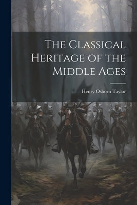 The Classical Heritage of the Middle Ages by Osborn, Taylor Henry