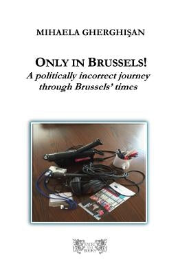 Only in Brussels!: A politically incorrect journey through Brussels' times by Gherghisan, Mihaela