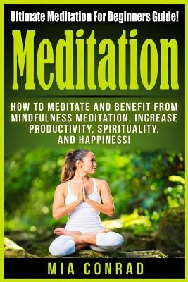 Meditation: Ultimate Meditation For Beginners Guide: How To Meditate And Benefit From Mindfulness Meditation, Increase Productivit by Conrad, Mia