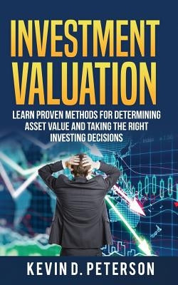Investment Valuation: Learn Proven Methods For Determining Asset Value And Taking The Right Investing Decisions by Peterson, Kevin D.