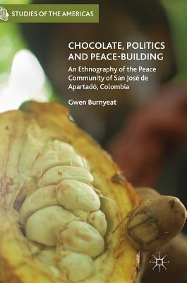Chocolate, Politics and Peace-Building: An Ethnography of the Peace Community of San José de Apartadó, Colombia by Burnyeat, Gwen