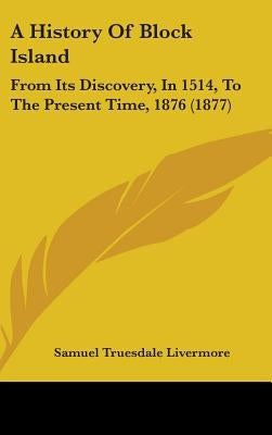 A History Of Block Island: From Its Discovery, In 1514, To The Present Time, 1876 (1877) by Livermore, Samuel Truesdale