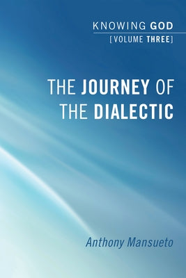 The Journey of the Dialectic: Knowing God, Volume 3 by Mansueto, Anthony E.