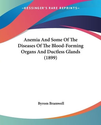 Anemia And Some Of The Diseases Of The Blood-Forming Organs And Ductless Glands (1899) by Bramwell, Byrom