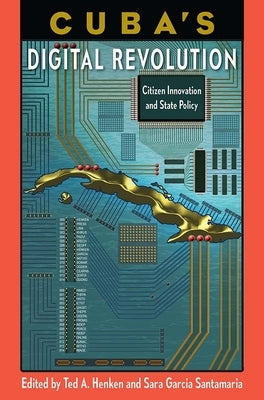 Cuba's Digital Revolution: Citizen Innovation and State Policy by Henken, Ted A.