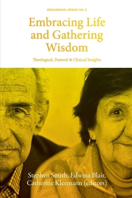 Embracing Life and Gathering Wisdom: Theological, Pastoral and Clinical Insights into Human Flourishing at the End of life by Smith, Stephen