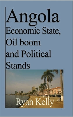 Angola Economic State, Oil boom and Political Stands: Angolan War and the facts by Kelly, Ryan