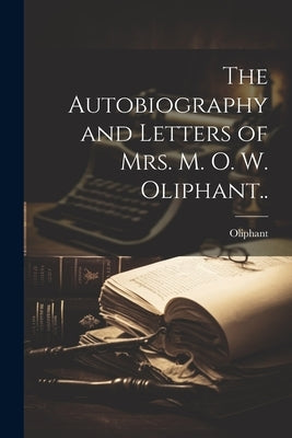 The Autobiography and Letters of Mrs. M. O. W. Oliphant.. by Oliphant, 1828-1897