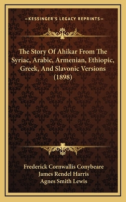 The Story Of Ahikar From The Syriac, Arabic, Armenian, Ethiopic, Greek, And Slavonic Versions (1898) by Conybeare, Frederick Cornwallis