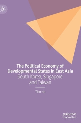 The Political Economy of Developmental States in East Asia: South Korea, Singapore and Taiwan by He, Tian